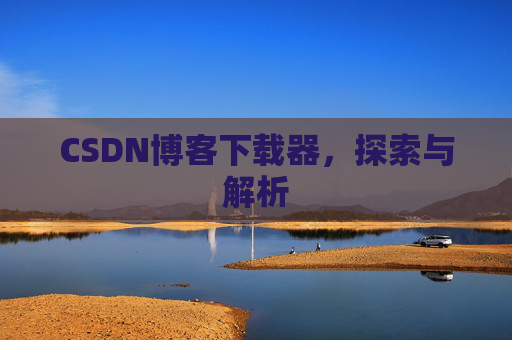 CSDN博客下载器,探索与解析 CSDN博客下载器,探索与解析