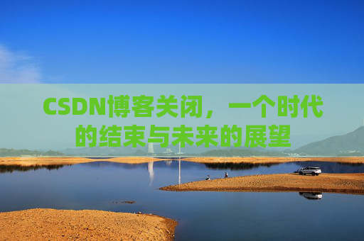 CSDN博客关闭,一个时代的结束与未来的展望